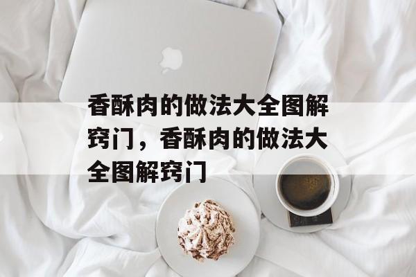 香酥肉的做法大全图解窍门，香酥肉的做法大全图解窍门-第1张图片-