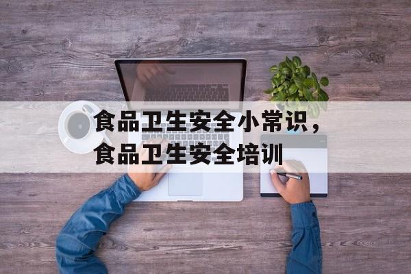 食品卫生安全小常识，食品卫生安全培训-第1张图片-