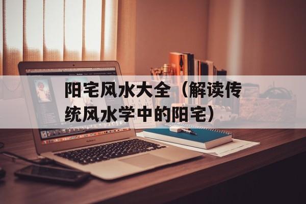 阳宅风水大全（解读传统风水学中的阳宅）-第1张图片-