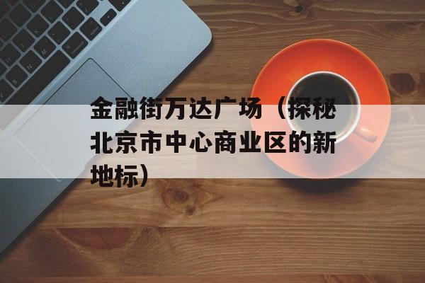 金融街万达广场（探秘北京市中心商业区的新地标）-第1张图片-