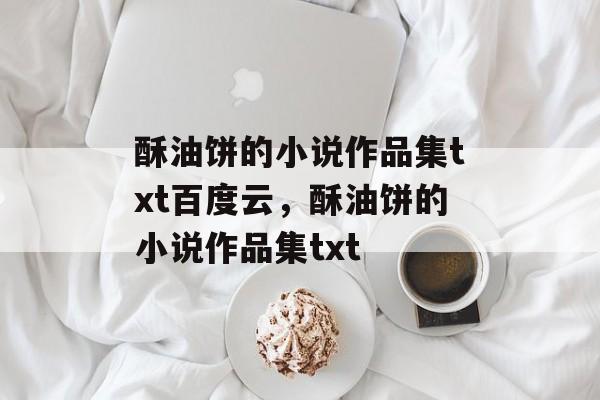 酥油饼的小说作品集txt百度云，酥油饼的小说作品集txt-第1张图片-