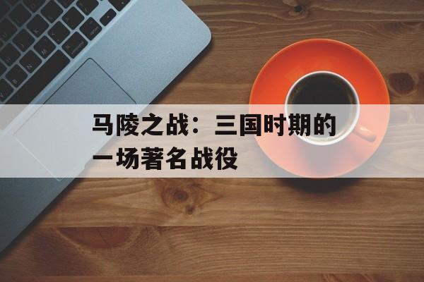 马陵之战：三国时期的一场著名战役-第1张图片-