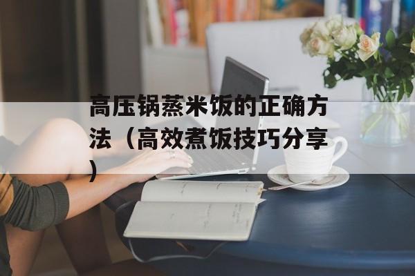 高压锅蒸米饭的正确方法（高效煮饭技巧分享）-第1张图片-