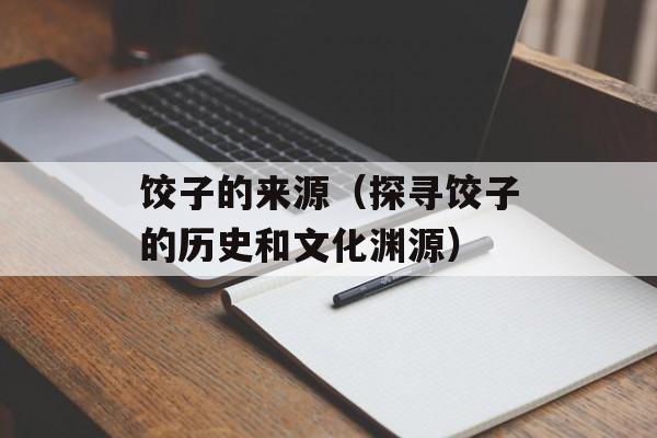 饺子的来源（探寻饺子的历史和文化渊源）-第1张图片-