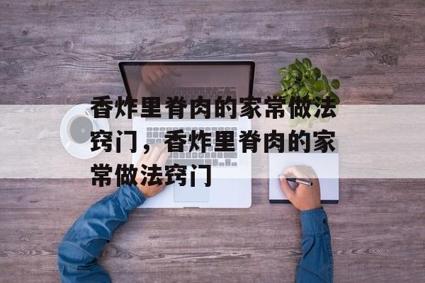 香炸里脊肉的家常做法窍门，香炸里脊肉的家常做法窍门-第1张图片-