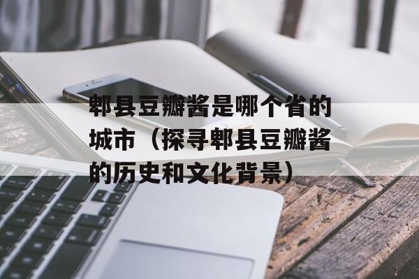 郫县豆瓣酱是哪个省的城市（探寻郫县豆瓣酱的历史和文化背景）-第1张图片-