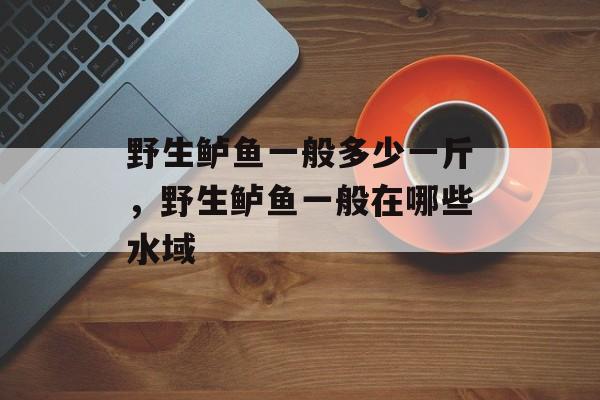 野生鲈鱼一般多少一斤，野生鲈鱼一般在哪些水域-第1张图片-