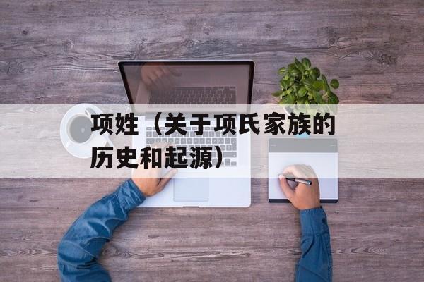 项姓（关于项氏家族的历史和起源）-第1张图片-