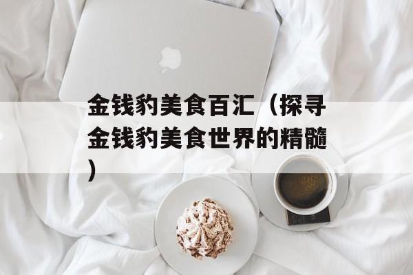 金钱豹美食百汇（探寻金钱豹美食世界的精髓）-第1张图片-
