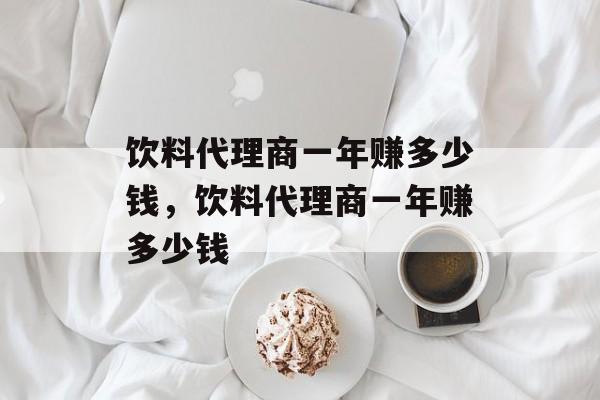 饮料代理商一年赚多少钱，饮料代理商一年赚多少钱-第1张图片-