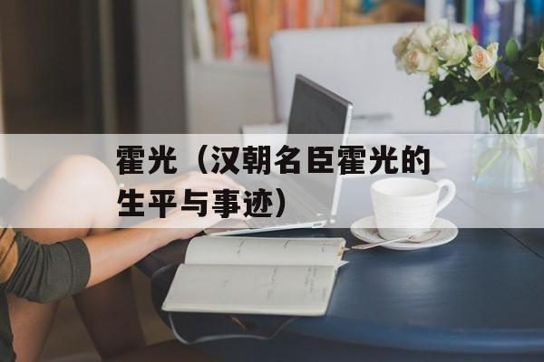 霍光（汉朝名臣霍光的生平与事迹）-第1张图片-
