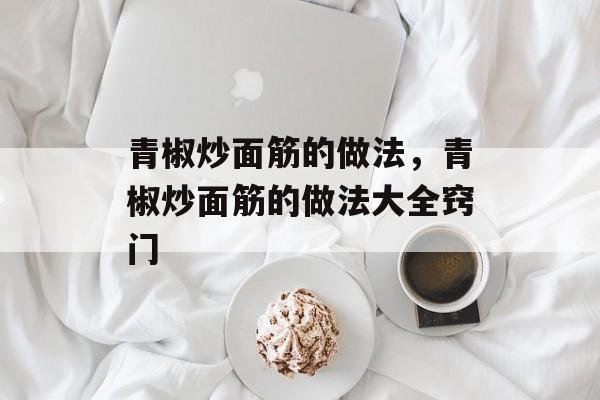 青椒炒面筋的做法，青椒炒面筋的做法大全窍门-第1张图片-