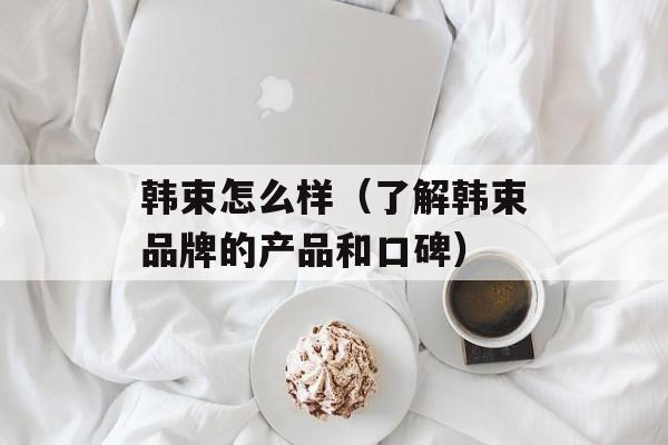 韩束怎么样（了解韩束品牌的产品和口碑）-第1张图片-