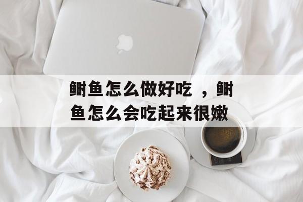 鲥鱼怎么做好吃 ，鲥鱼怎么会吃起来很嫩-第1张图片-