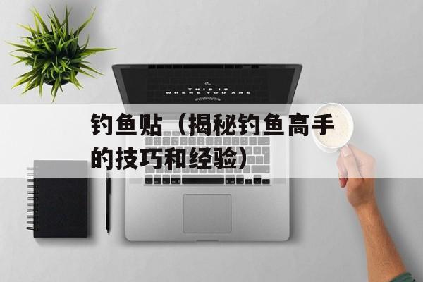 钓鱼贴（揭秘钓鱼高手的技巧和经验）-第1张图片-