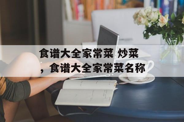 食谱大全家常菜 炒菜，食谱大全家常菜名称-第1张图片-