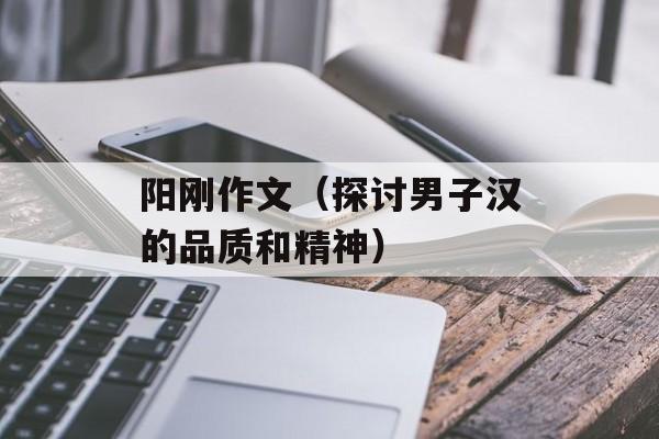 阳刚作文（探讨男子汉的品质和精神）-第1张图片-
