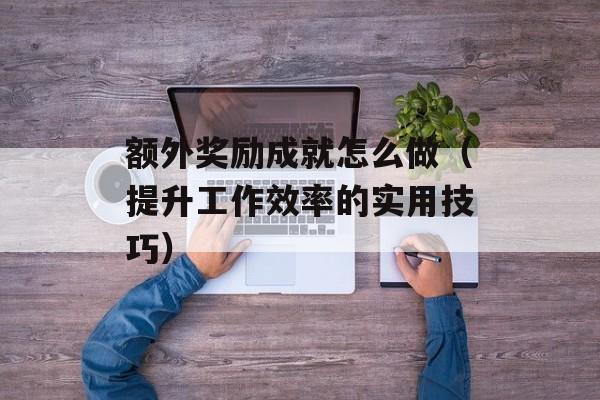 额外奖励成就怎么做（提升工作效率的实用技巧）-第1张图片-