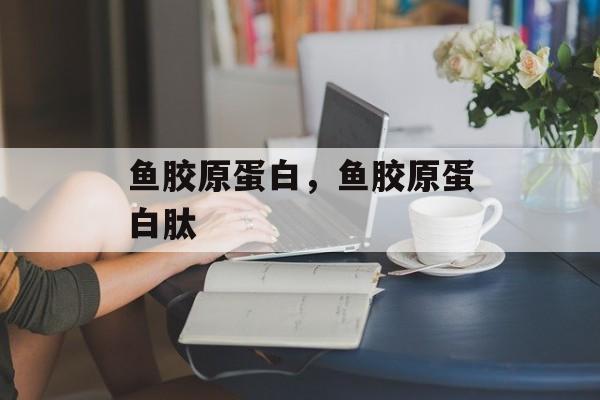 鱼胶原蛋白，鱼胶原蛋白肽-第1张图片-
