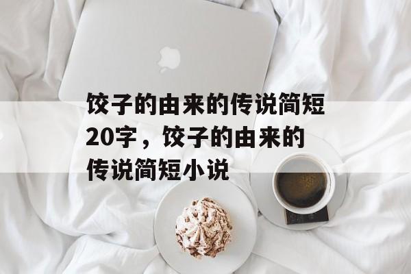 饺子的由来的传说简短20字，饺子的由来的传说简短小说-第1张图片-