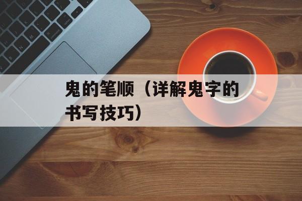 鬼的笔顺（详解鬼字的书写技巧）-第1张图片-
