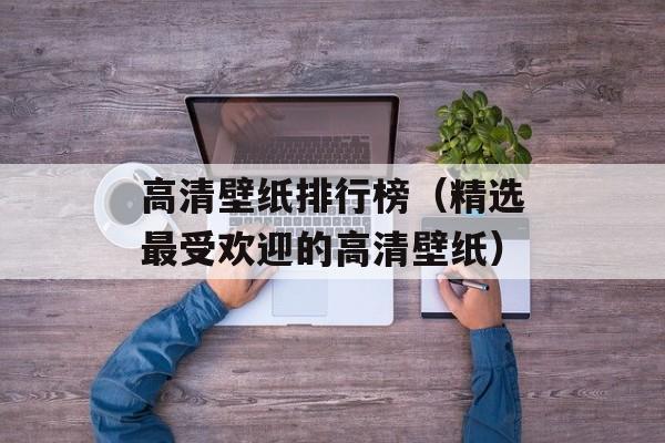 高清壁纸排行榜（精选最受欢迎的高清壁纸）-第1张图片-