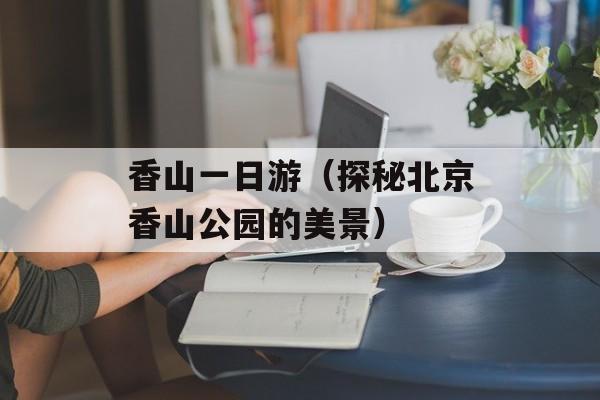 香山一日游（探秘北京香山公园的美景）-第1张图片-