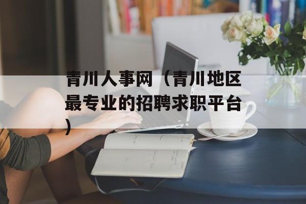 青川人事网（青川地区最专业的招聘求职平台）-第1张图片-