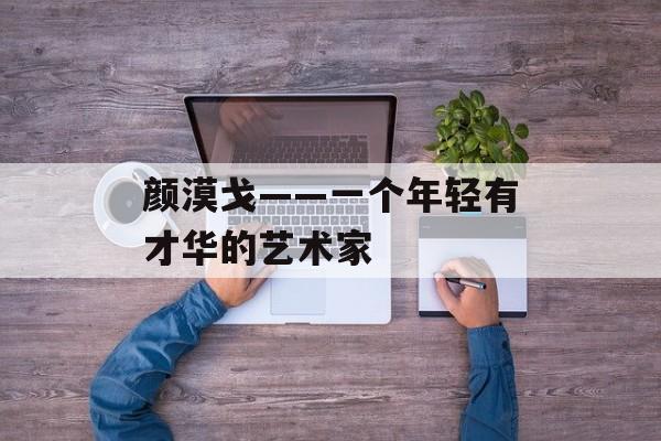 颜漠戈——一个年轻有才华的艺术家-第1张图片-