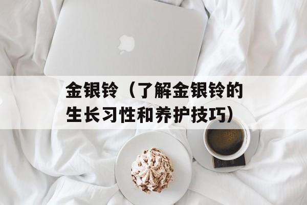 金银铃（了解金银铃的生长习性和养护技巧）-第1张图片-