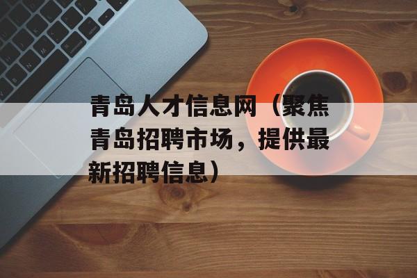 青岛人才信息网（聚焦青岛招聘市场，提供最新招聘信息）-第1张图片-