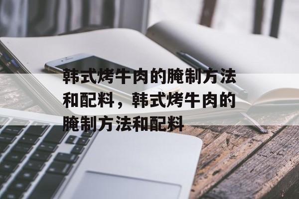 韩式烤牛肉的腌制方法和配料，韩式烤牛肉的腌制方法和配料-第1张图片-