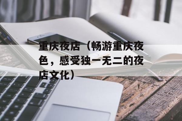 重庆夜店（畅游重庆夜色，感受独一无二的夜店文化）-第1张图片-