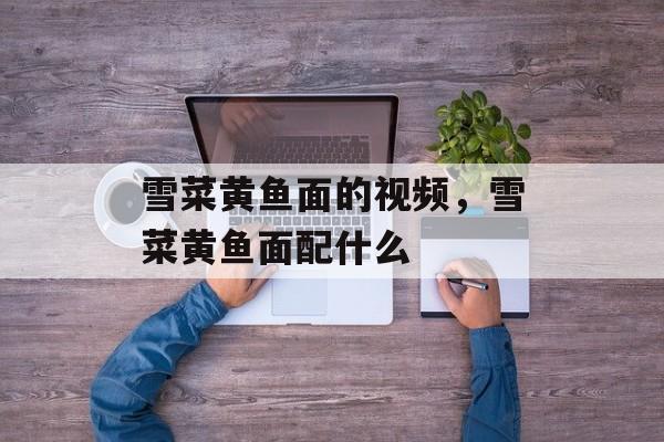 雪菜黄鱼面的视频，雪菜黄鱼面配什么-第1张图片-