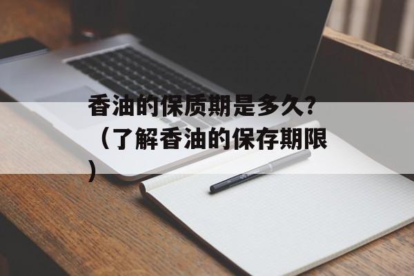 香油的保质期是多久？（了解香油的保存期限）-第1张图片-
