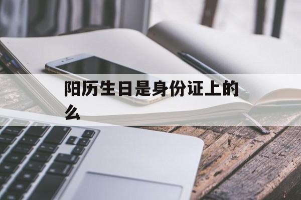 阳历生日是身份证上的么-第1张图片-
