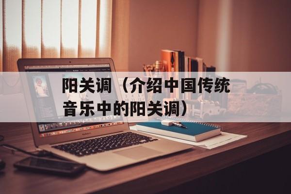 阳关调（介绍中国传统音乐中的阳关调）-第1张图片-
