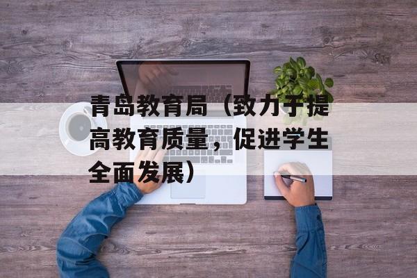 青岛教育局（致力于提高教育质量，促进学生全面发展）-第1张图片-