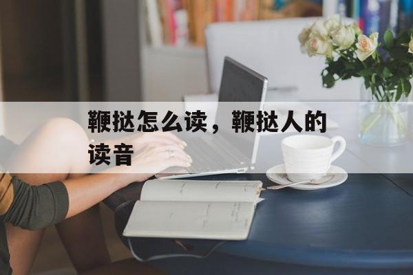 鞭挞怎么读，鞭挞人的读音-第1张图片-