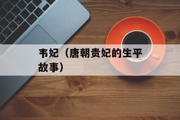 韦妃（唐朝贵妃的生平故事）-第1张图片-