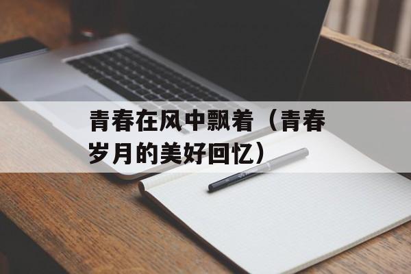 青春在风中飘着（青春岁月的美好回忆）-第1张图片-