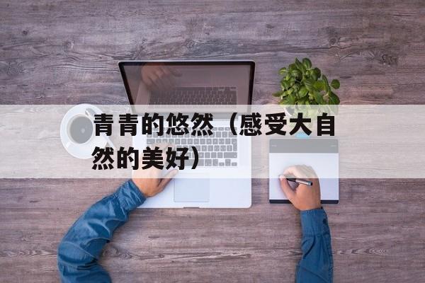 青青的悠然（感受大自然的美好）-第1张图片-