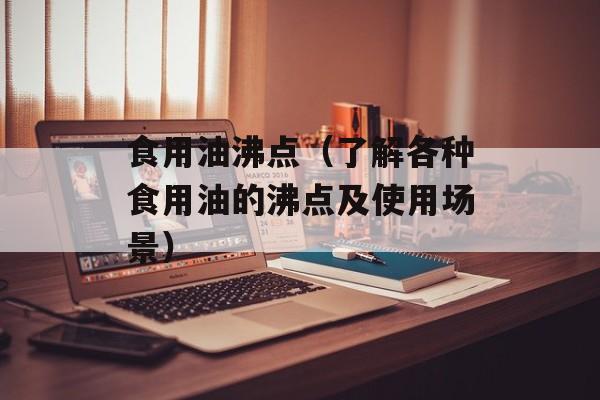 食用油沸点（了解各种食用油的沸点及使用场景）-第1张图片-