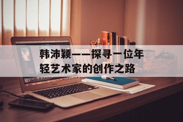 韩沛颖——探寻一位年轻艺术家的创作之路-第1张图片-