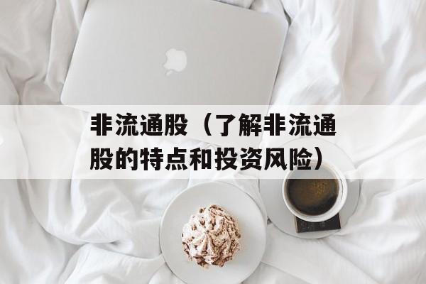 非流通股（了解非流通股的特点和投资风险）-第1张图片-