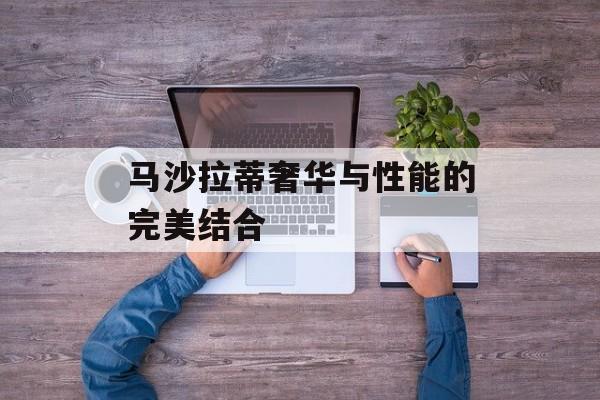 马沙拉蒂奢华与性能的完美结合-第1张图片-