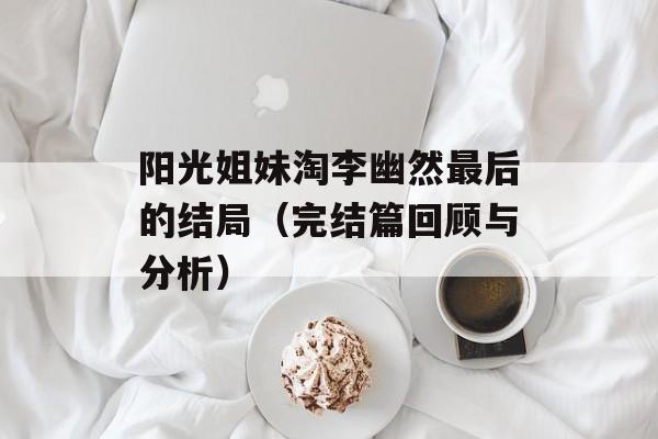 阳光姐妹淘李幽然最后的结局（完结篇回顾与分析）-第1张图片-