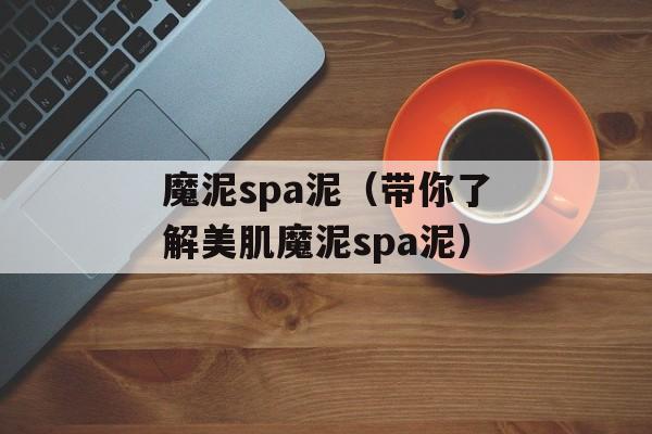 魔泥spa泥（带你了解美肌魔泥spa泥）-第1张图片-