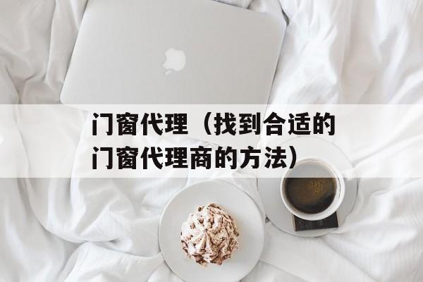 门窗代理（找到合适的门窗代理商的方法）-第1张图片-