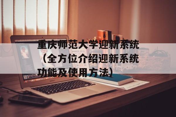 重庆师范大学迎新系统（全方位介绍迎新系统功能及使用方法）-第1张图片-